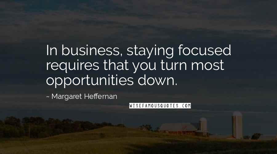 Margaret Heffernan Quotes: In business, staying focused requires that you turn most opportunities down.