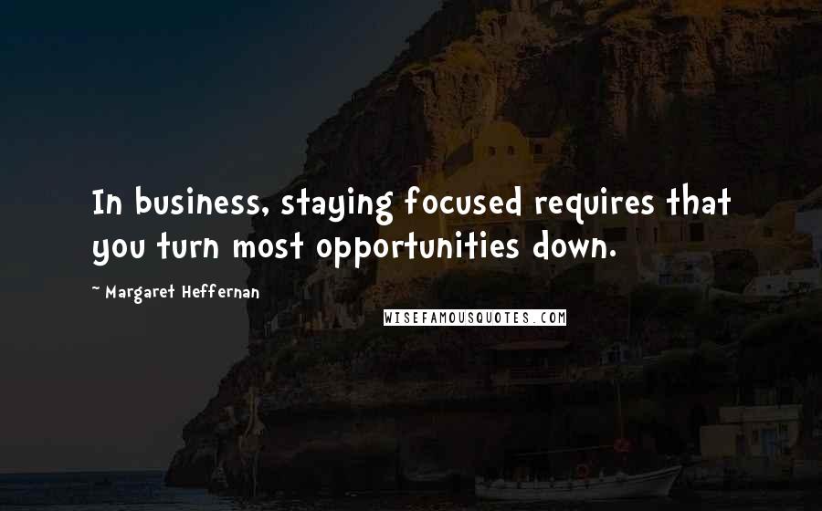 Margaret Heffernan Quotes: In business, staying focused requires that you turn most opportunities down.