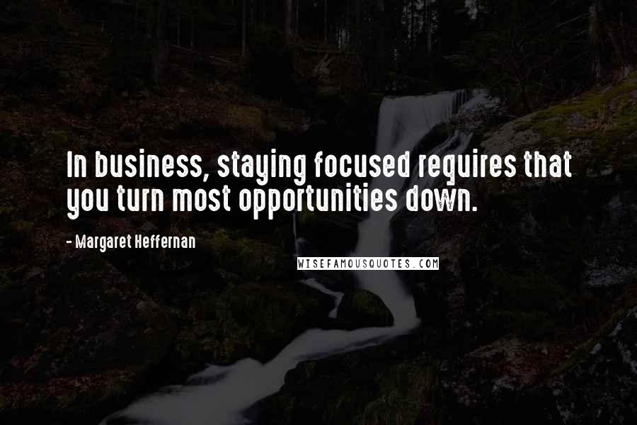 Margaret Heffernan Quotes: In business, staying focused requires that you turn most opportunities down.