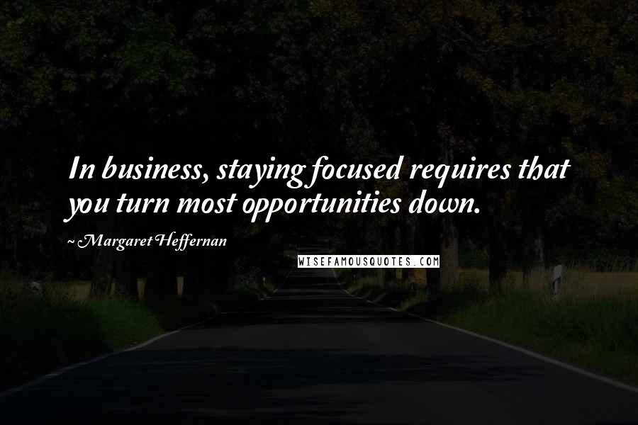 Margaret Heffernan Quotes: In business, staying focused requires that you turn most opportunities down.