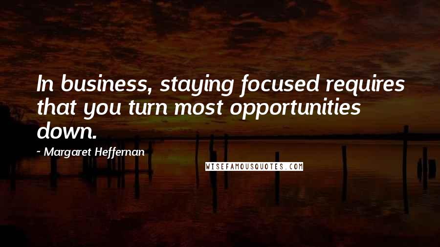 Margaret Heffernan Quotes: In business, staying focused requires that you turn most opportunities down.