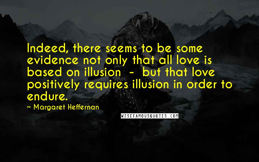 Margaret Heffernan Quotes: Indeed, there seems to be some evidence not only that all love is based on illusion  -  but that love positively requires illusion in order to endure.