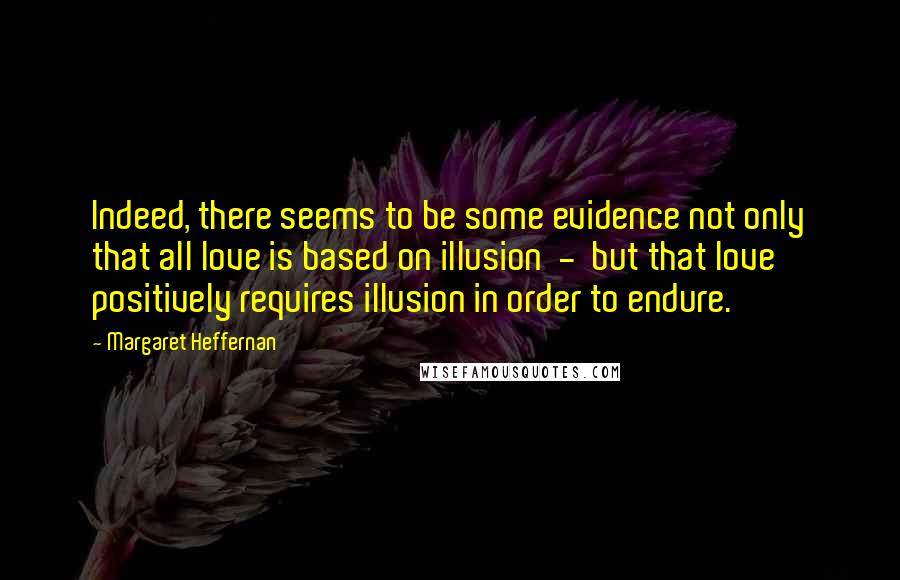 Margaret Heffernan Quotes: Indeed, there seems to be some evidence not only that all love is based on illusion  -  but that love positively requires illusion in order to endure.