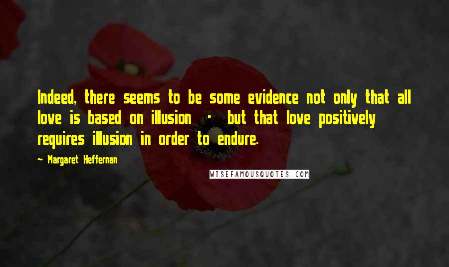 Margaret Heffernan Quotes: Indeed, there seems to be some evidence not only that all love is based on illusion  -  but that love positively requires illusion in order to endure.