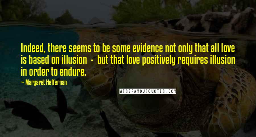 Margaret Heffernan Quotes: Indeed, there seems to be some evidence not only that all love is based on illusion  -  but that love positively requires illusion in order to endure.