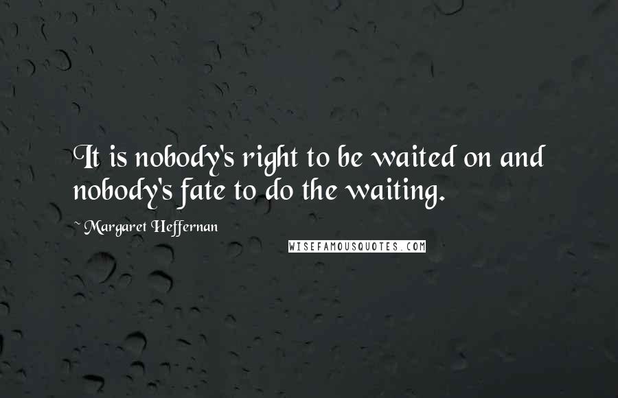 Margaret Heffernan Quotes: It is nobody's right to be waited on and nobody's fate to do the waiting.