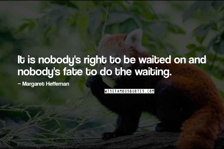 Margaret Heffernan Quotes: It is nobody's right to be waited on and nobody's fate to do the waiting.