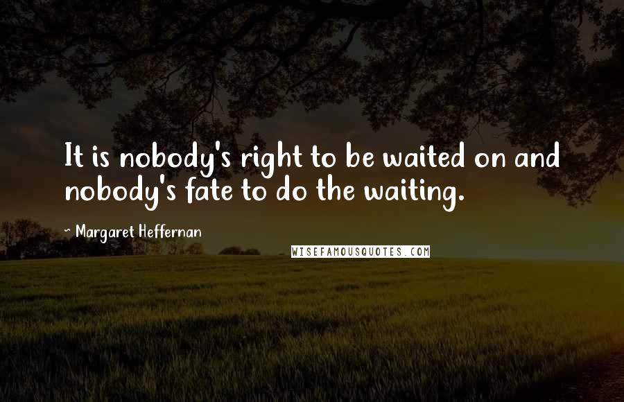 Margaret Heffernan Quotes: It is nobody's right to be waited on and nobody's fate to do the waiting.