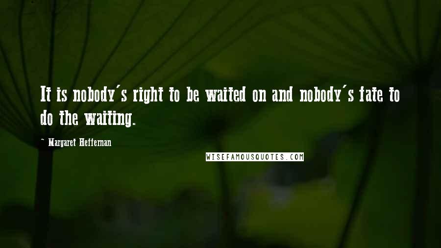 Margaret Heffernan Quotes: It is nobody's right to be waited on and nobody's fate to do the waiting.