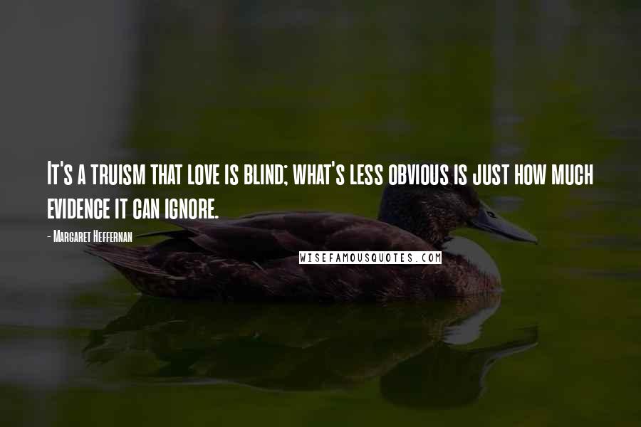 Margaret Heffernan Quotes: It's a truism that love is blind; what's less obvious is just how much evidence it can ignore.