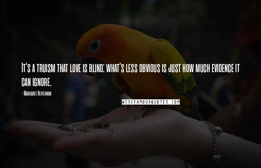 Margaret Heffernan Quotes: It's a truism that love is blind; what's less obvious is just how much evidence it can ignore.
