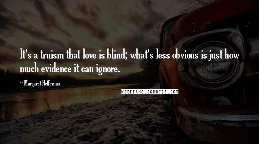 Margaret Heffernan Quotes: It's a truism that love is blind; what's less obvious is just how much evidence it can ignore.