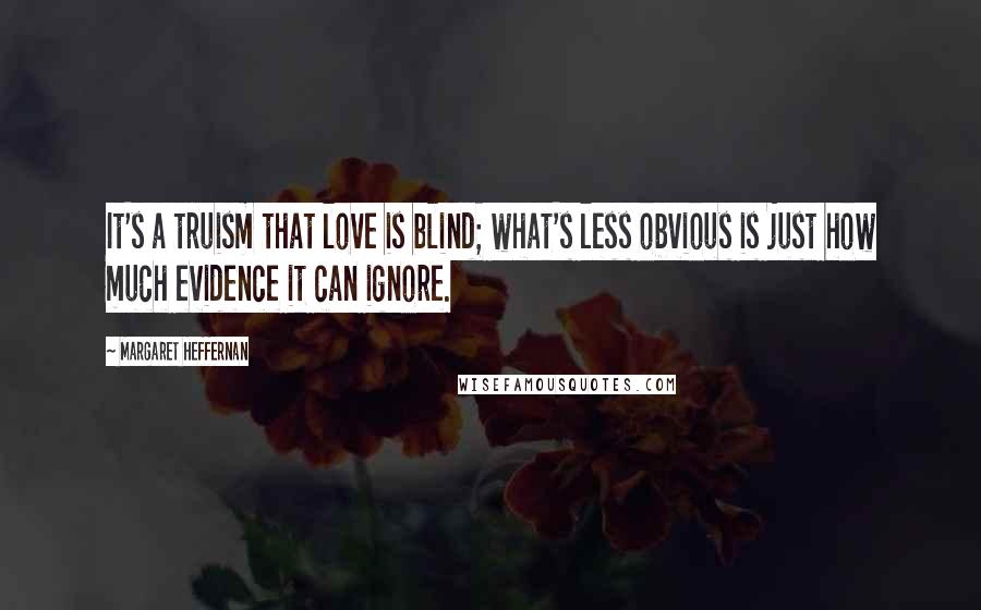 Margaret Heffernan Quotes: It's a truism that love is blind; what's less obvious is just how much evidence it can ignore.