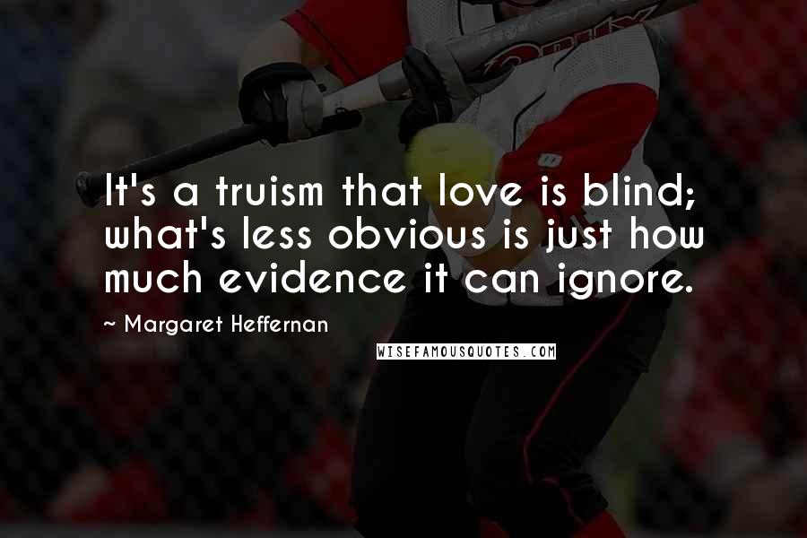 Margaret Heffernan Quotes: It's a truism that love is blind; what's less obvious is just how much evidence it can ignore.