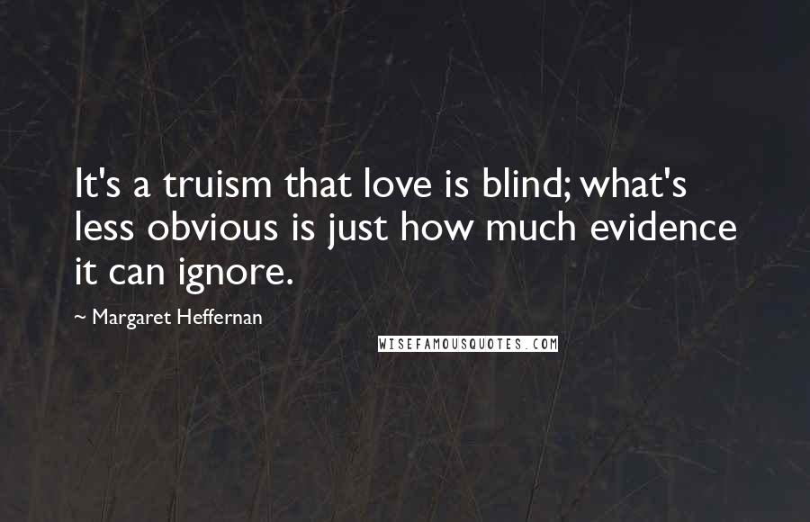 Margaret Heffernan Quotes: It's a truism that love is blind; what's less obvious is just how much evidence it can ignore.