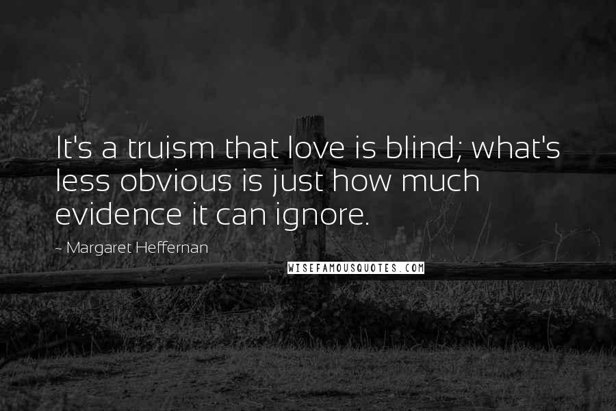 Margaret Heffernan Quotes: It's a truism that love is blind; what's less obvious is just how much evidence it can ignore.