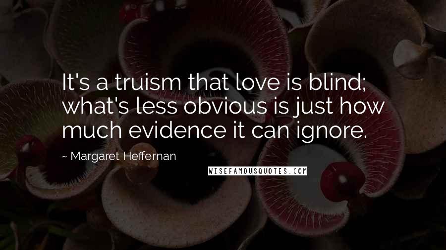 Margaret Heffernan Quotes: It's a truism that love is blind; what's less obvious is just how much evidence it can ignore.