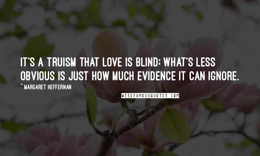 Margaret Heffernan Quotes: It's a truism that love is blind; what's less obvious is just how much evidence it can ignore.