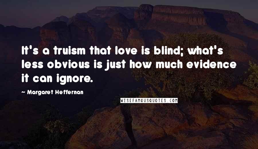 Margaret Heffernan Quotes: It's a truism that love is blind; what's less obvious is just how much evidence it can ignore.