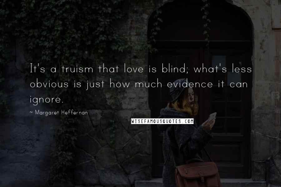 Margaret Heffernan Quotes: It's a truism that love is blind; what's less obvious is just how much evidence it can ignore.