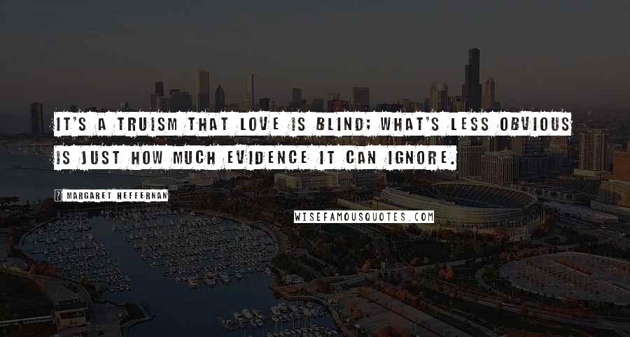 Margaret Heffernan Quotes: It's a truism that love is blind; what's less obvious is just how much evidence it can ignore.