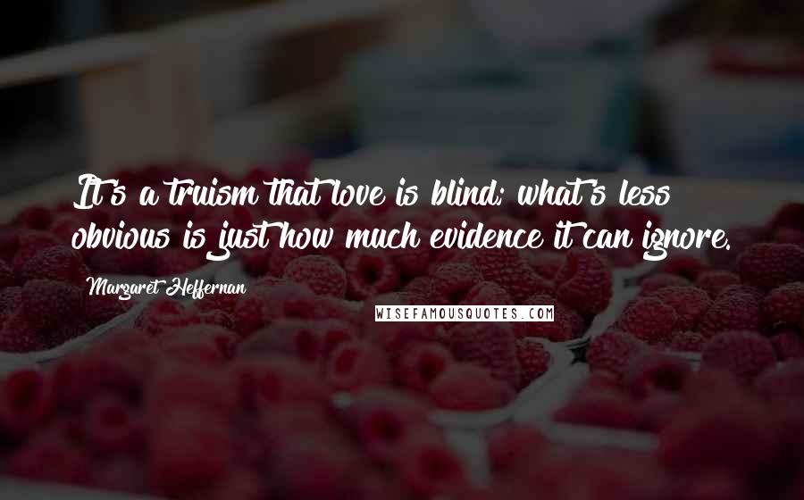 Margaret Heffernan Quotes: It's a truism that love is blind; what's less obvious is just how much evidence it can ignore.