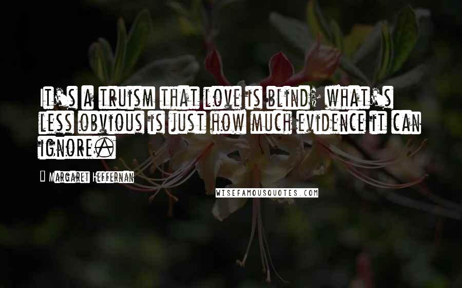Margaret Heffernan Quotes: It's a truism that love is blind; what's less obvious is just how much evidence it can ignore.