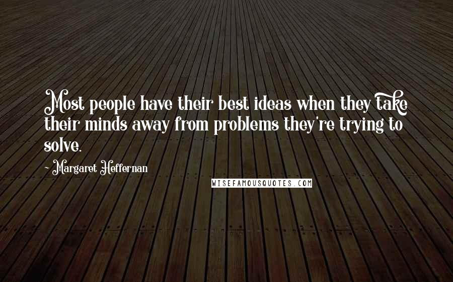 Margaret Heffernan Quotes: Most people have their best ideas when they take their minds away from problems they're trying to solve.