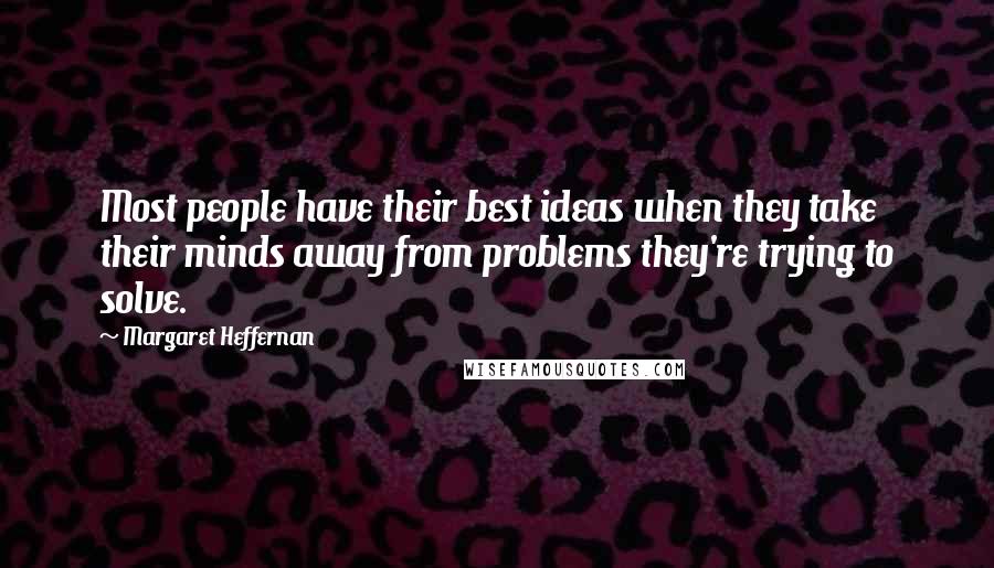 Margaret Heffernan Quotes: Most people have their best ideas when they take their minds away from problems they're trying to solve.