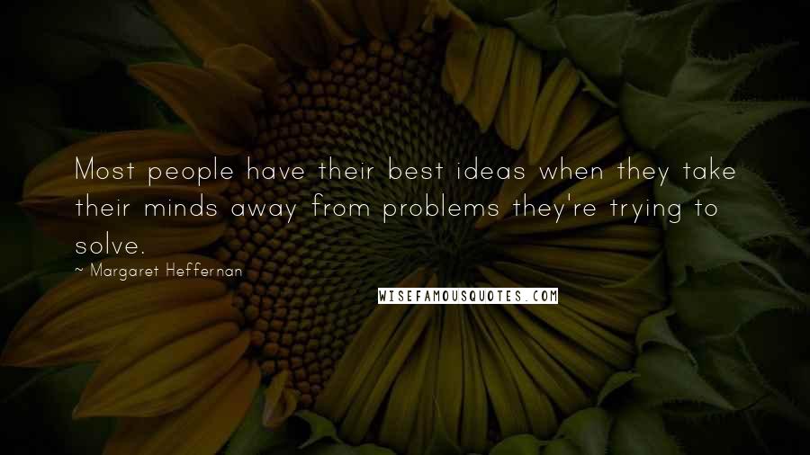 Margaret Heffernan Quotes: Most people have their best ideas when they take their minds away from problems they're trying to solve.