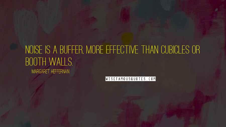 Margaret Heffernan Quotes: Noise is a buffer, more effective than cubicles or booth walls.