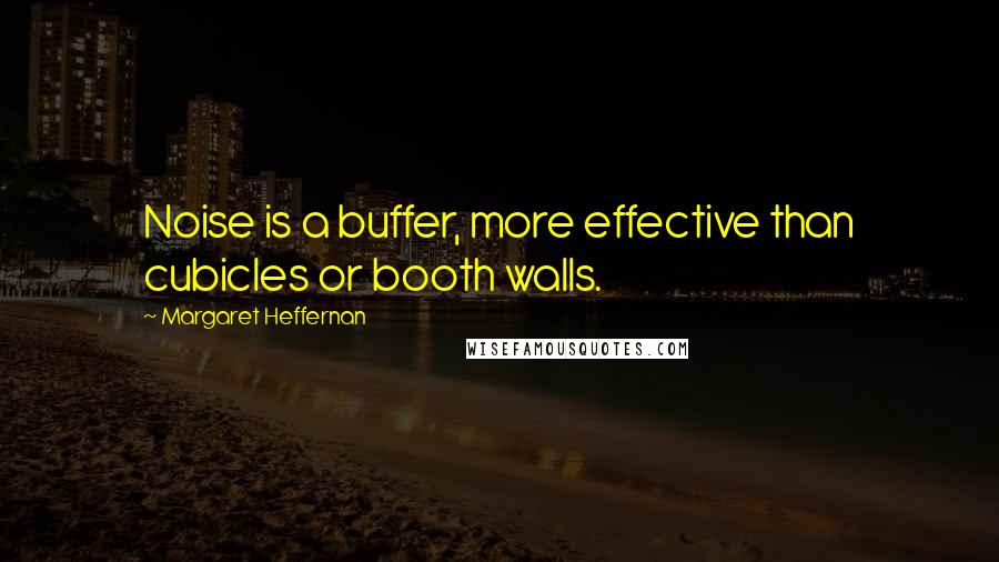 Margaret Heffernan Quotes: Noise is a buffer, more effective than cubicles or booth walls.