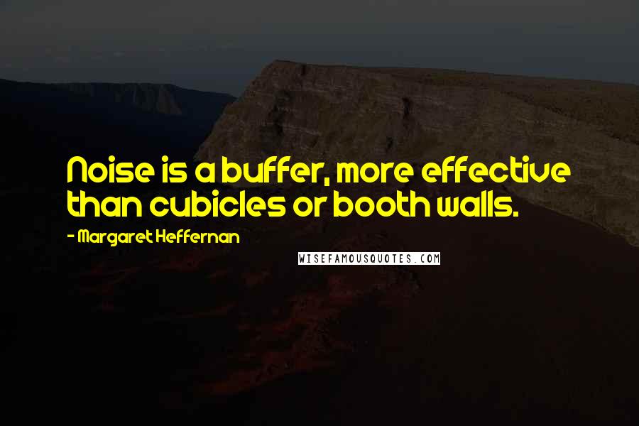 Margaret Heffernan Quotes: Noise is a buffer, more effective than cubicles or booth walls.