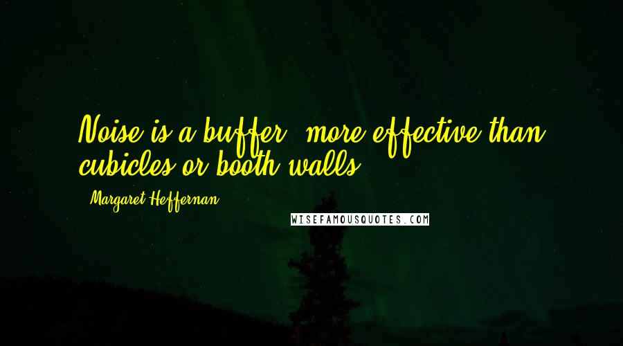 Margaret Heffernan Quotes: Noise is a buffer, more effective than cubicles or booth walls.