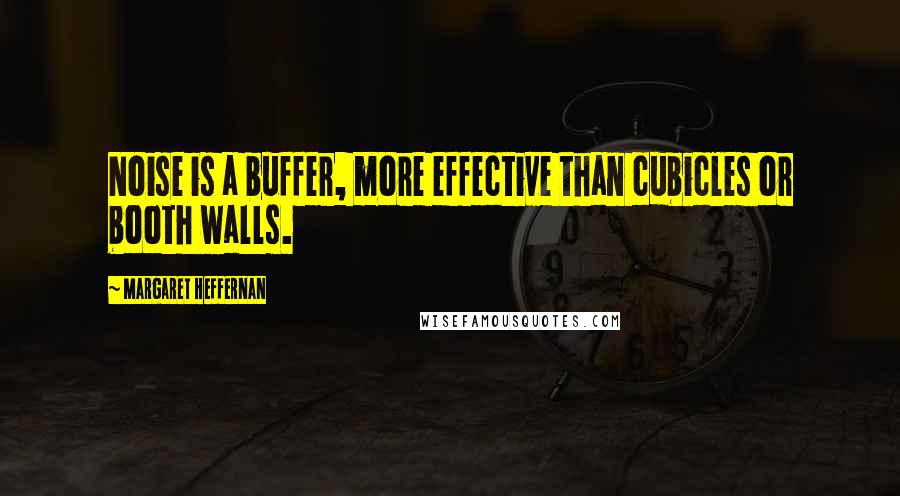 Margaret Heffernan Quotes: Noise is a buffer, more effective than cubicles or booth walls.