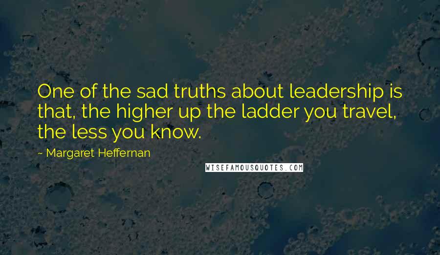Margaret Heffernan Quotes: One of the sad truths about leadership is that, the higher up the ladder you travel, the less you know.