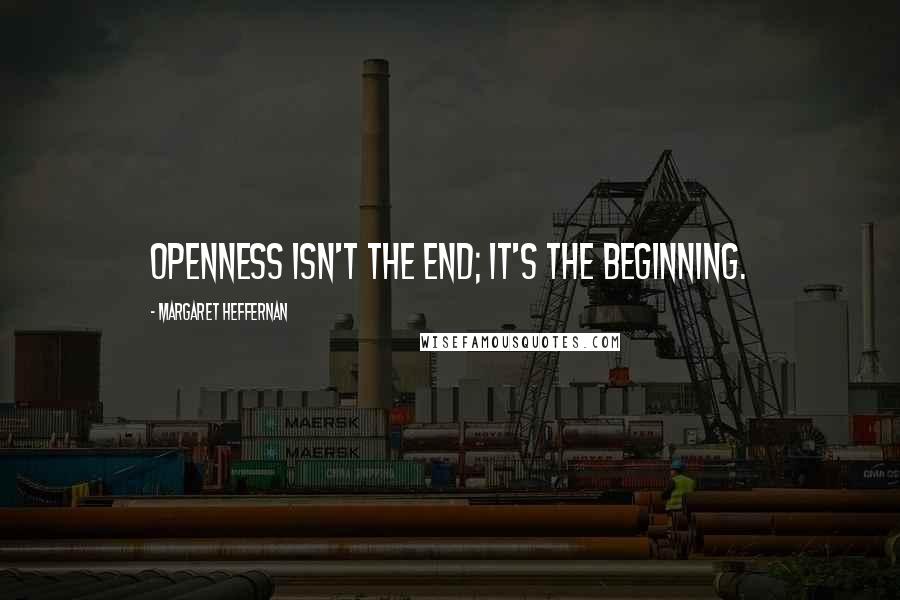 Margaret Heffernan Quotes: Openness isn't the end; it's the beginning.
