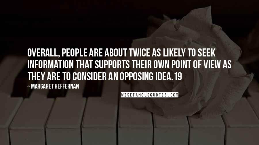 Margaret Heffernan Quotes: Overall, people are about twice as likely to seek information that supports their own point of view as they are to consider an opposing idea.19