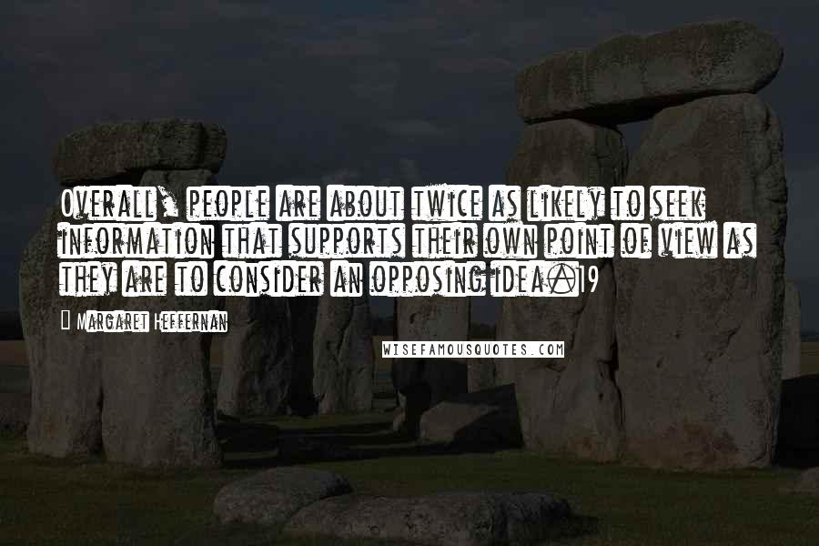 Margaret Heffernan Quotes: Overall, people are about twice as likely to seek information that supports their own point of view as they are to consider an opposing idea.19