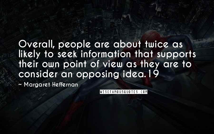 Margaret Heffernan Quotes: Overall, people are about twice as likely to seek information that supports their own point of view as they are to consider an opposing idea.19
