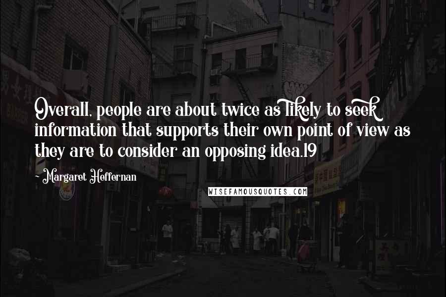 Margaret Heffernan Quotes: Overall, people are about twice as likely to seek information that supports their own point of view as they are to consider an opposing idea.19