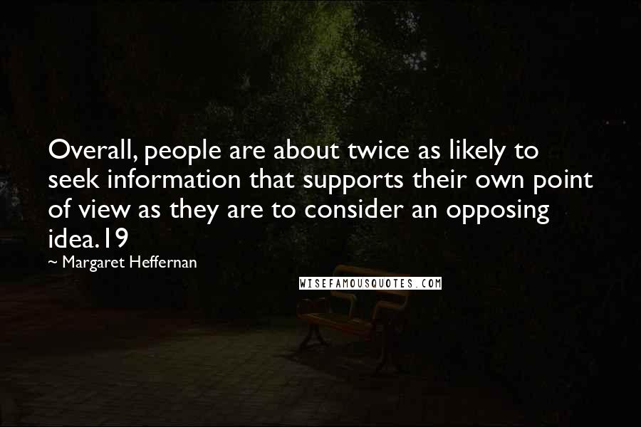 Margaret Heffernan Quotes: Overall, people are about twice as likely to seek information that supports their own point of view as they are to consider an opposing idea.19