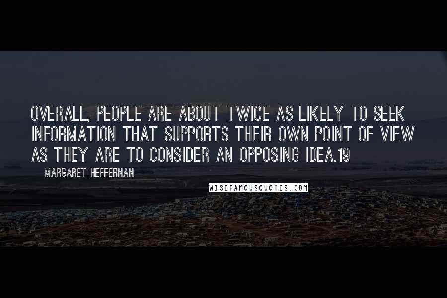 Margaret Heffernan Quotes: Overall, people are about twice as likely to seek information that supports their own point of view as they are to consider an opposing idea.19