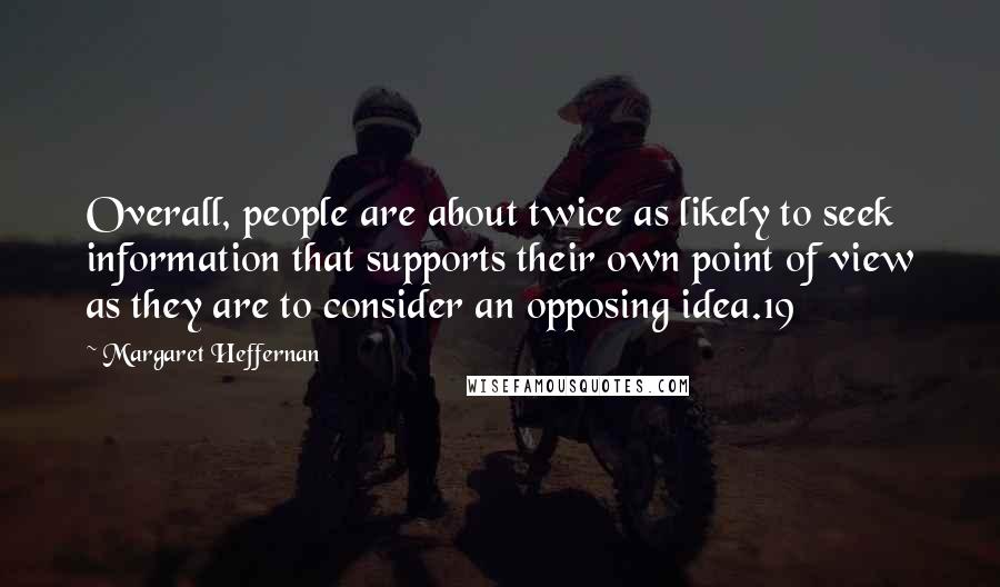 Margaret Heffernan Quotes: Overall, people are about twice as likely to seek information that supports their own point of view as they are to consider an opposing idea.19