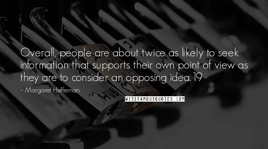 Margaret Heffernan Quotes: Overall, people are about twice as likely to seek information that supports their own point of view as they are to consider an opposing idea.19