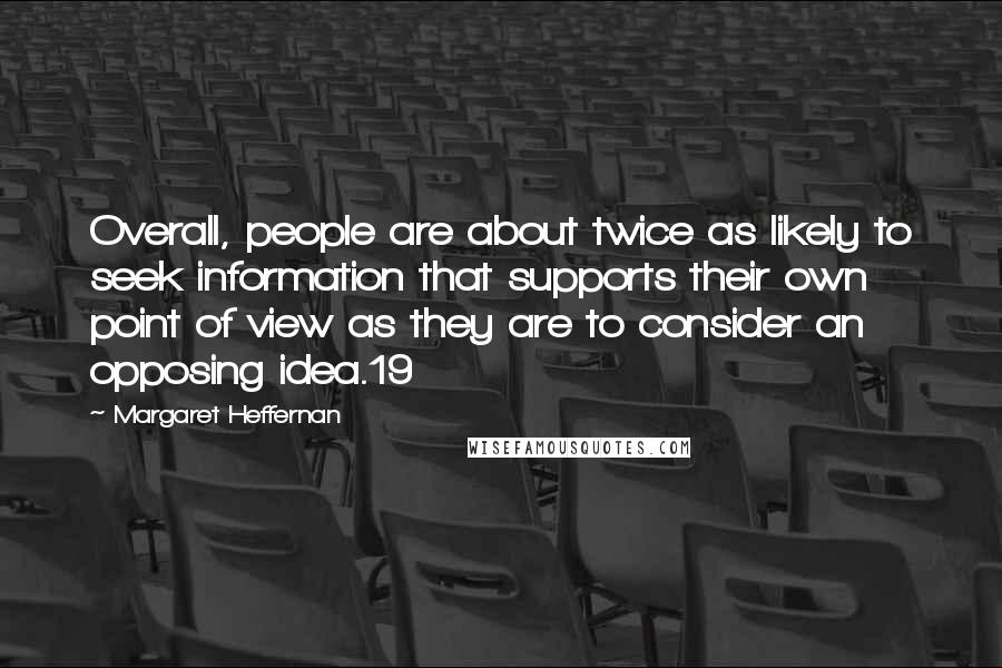 Margaret Heffernan Quotes: Overall, people are about twice as likely to seek information that supports their own point of view as they are to consider an opposing idea.19