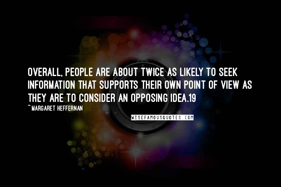 Margaret Heffernan Quotes: Overall, people are about twice as likely to seek information that supports their own point of view as they are to consider an opposing idea.19