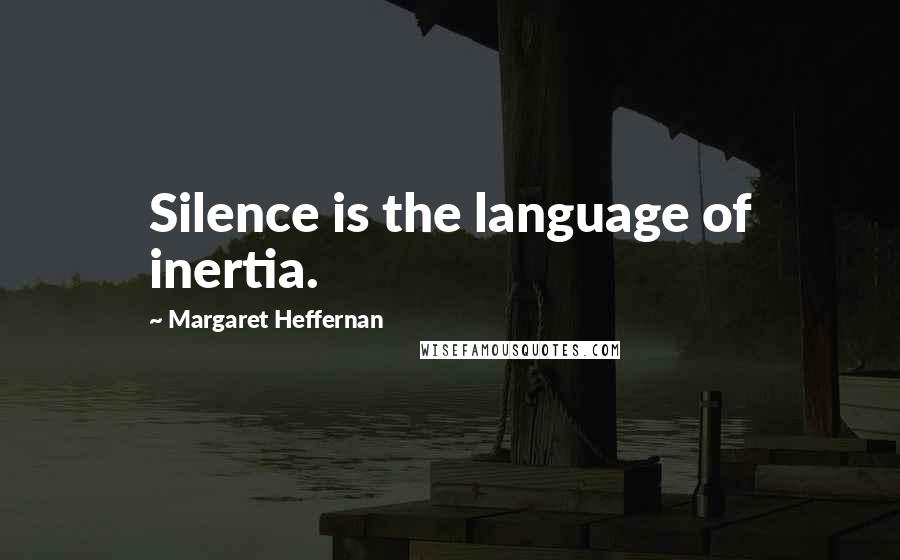 Margaret Heffernan Quotes: Silence is the language of inertia.