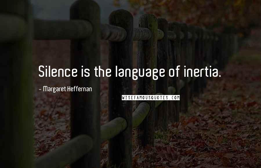 Margaret Heffernan Quotes: Silence is the language of inertia.