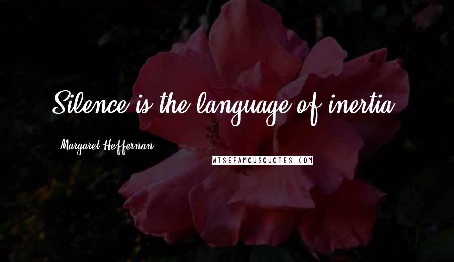 Margaret Heffernan Quotes: Silence is the language of inertia.